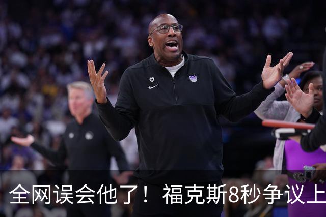 全网误会他了！福克斯8秒争议上篮并非上头，真实思路太清醒！