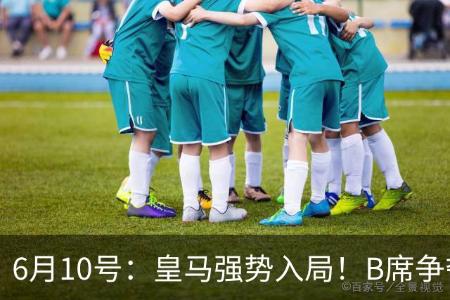 6月10号：皇马强势入局！B席争夺战再生变数，西甲三雄激烈角逐